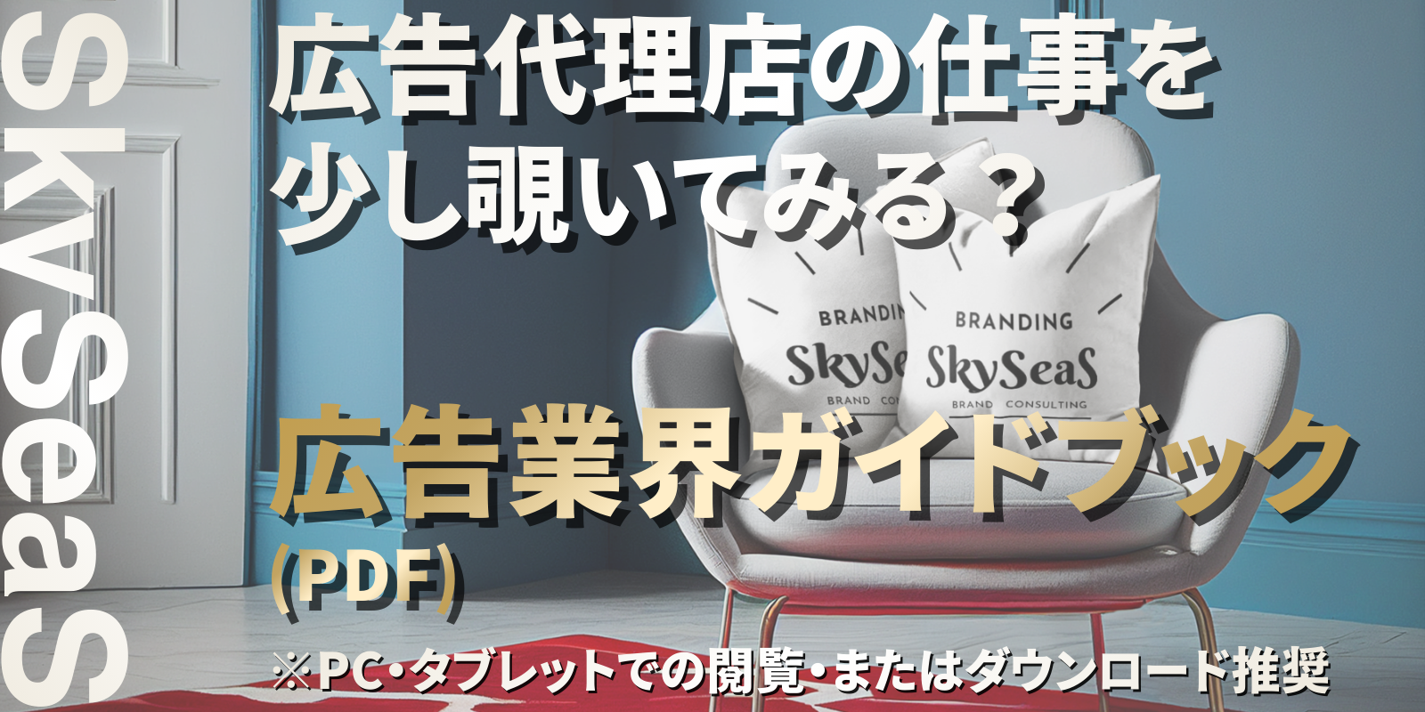 SkySeaSが制作した広告業界ガイドブックPDF。広告代理店の仕事を紹介する採用向け資料。 広告業界ガイドブック（PDF）※PC・タブレットでの閲覧、またはダウンロード推奨
